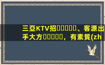 三亞KTV招、客源出手大方，有素質(zhì)，生意火爆，